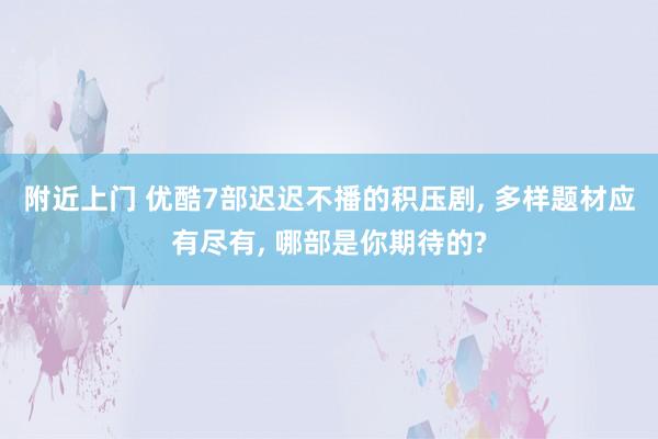 附近上门 优酷7部迟迟不播的积压剧, 多样题材应有尽有, 哪部是你期待的?