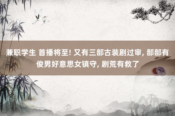 兼职学生 首播将至! 又有三部古装剧过审, 部部有俊男好意思女镇守, 剧荒有救了