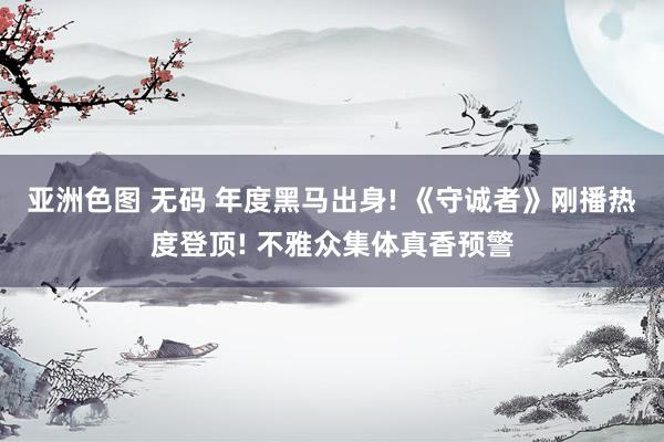 亚洲色图 无码 年度黑马出身! 《守诚者》刚播热度登顶! 不雅众集体真香预警